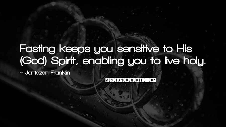 Jentezen Franklin Quotes: Fasting keeps you sensitive to His (God) Spirit, enabling you to live holy.