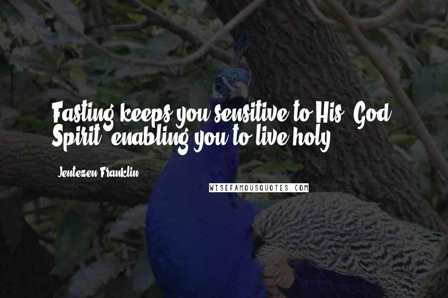 Jentezen Franklin Quotes: Fasting keeps you sensitive to His (God) Spirit, enabling you to live holy.