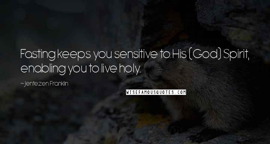 Jentezen Franklin Quotes: Fasting keeps you sensitive to His (God) Spirit, enabling you to live holy.