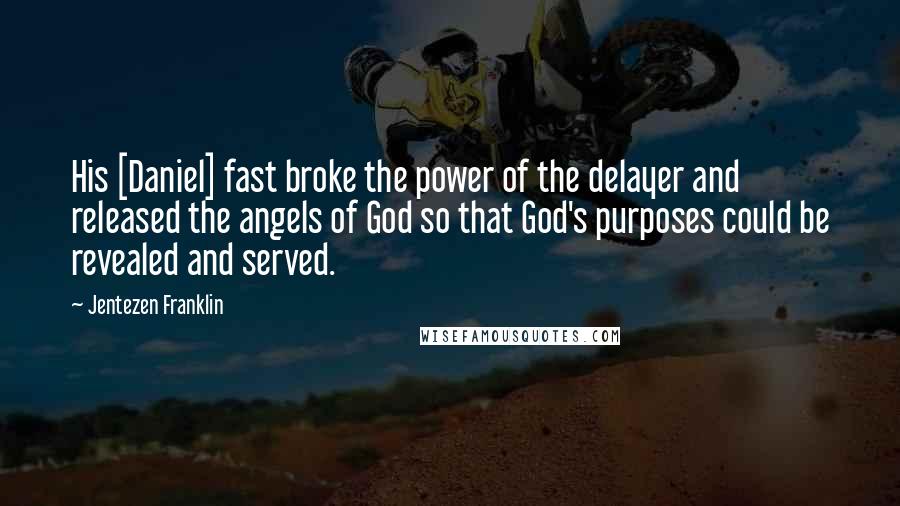 Jentezen Franklin Quotes: His [Daniel] fast broke the power of the delayer and released the angels of God so that God's purposes could be revealed and served.