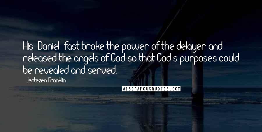 Jentezen Franklin Quotes: His [Daniel] fast broke the power of the delayer and released the angels of God so that God's purposes could be revealed and served.