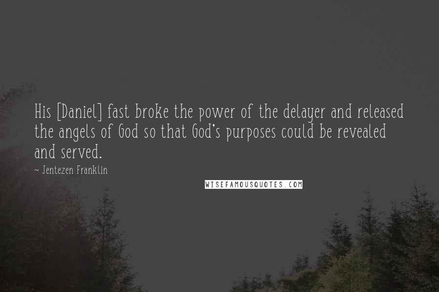 Jentezen Franklin Quotes: His [Daniel] fast broke the power of the delayer and released the angels of God so that God's purposes could be revealed and served.