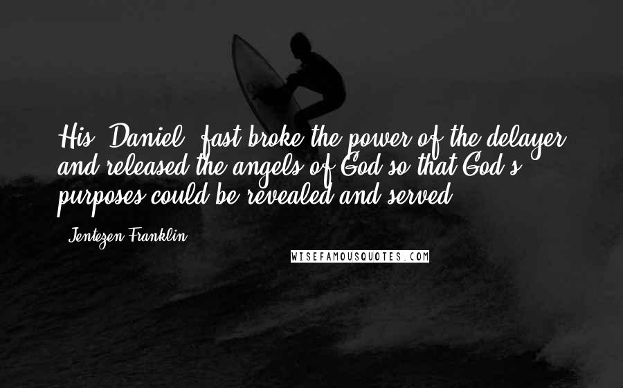 Jentezen Franklin Quotes: His [Daniel] fast broke the power of the delayer and released the angels of God so that God's purposes could be revealed and served.