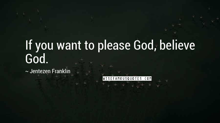 Jentezen Franklin Quotes: If you want to please God, believe God.