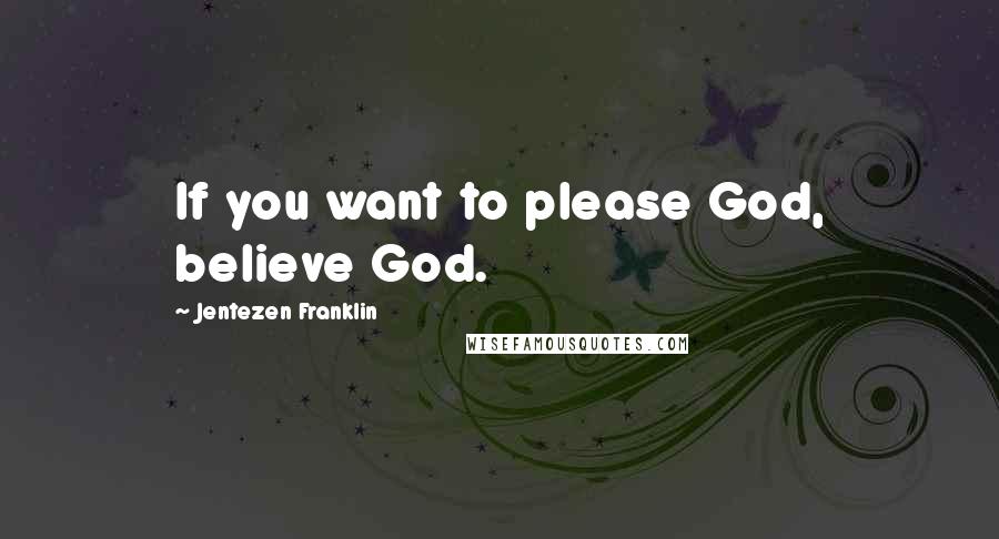 Jentezen Franklin Quotes: If you want to please God, believe God.