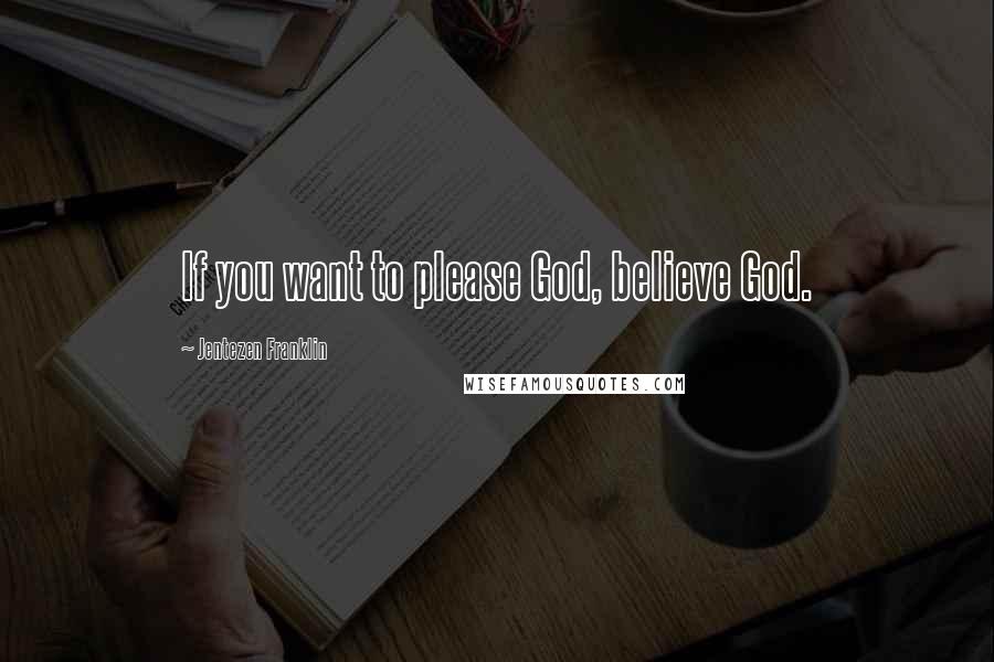 Jentezen Franklin Quotes: If you want to please God, believe God.