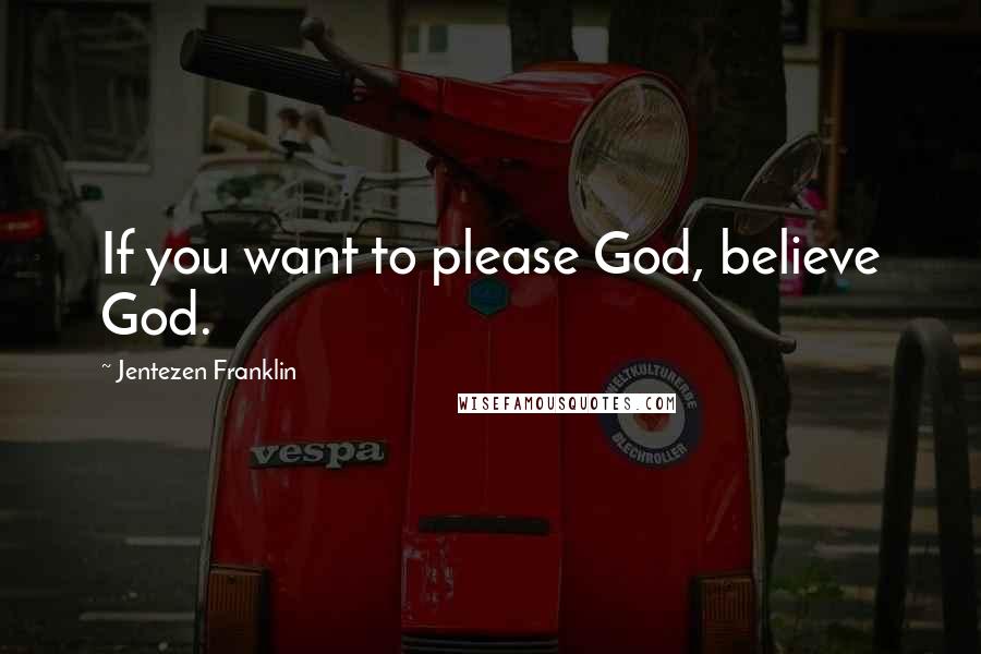 Jentezen Franklin Quotes: If you want to please God, believe God.