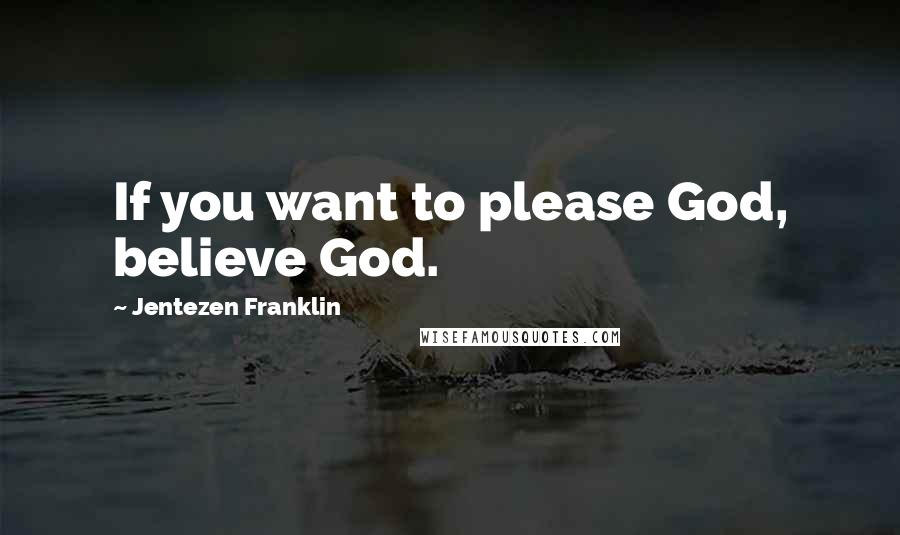 Jentezen Franklin Quotes: If you want to please God, believe God.