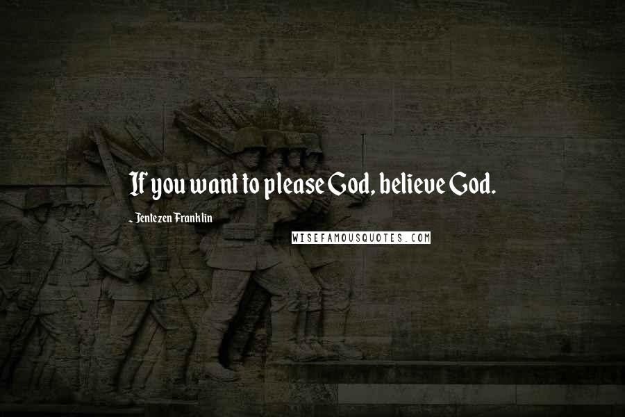 Jentezen Franklin Quotes: If you want to please God, believe God.