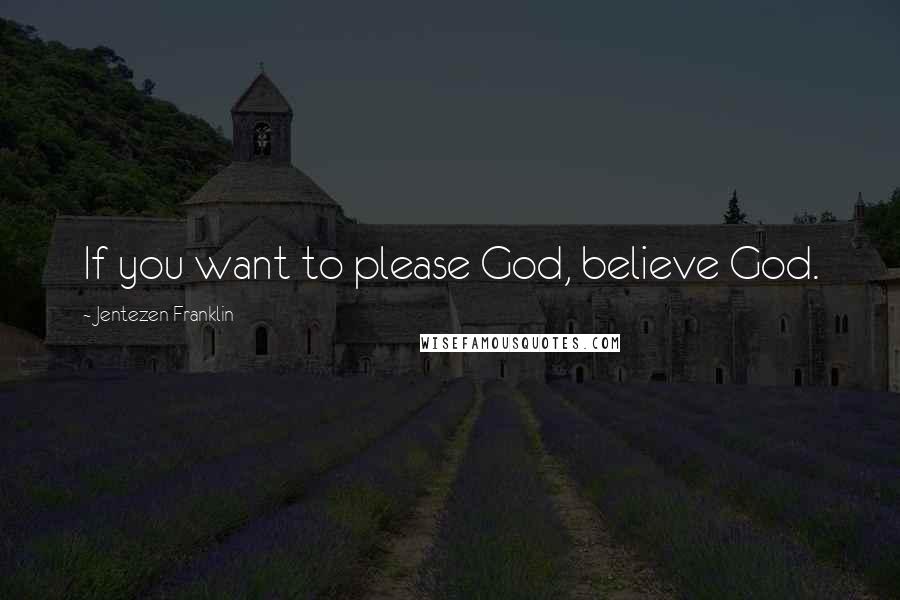Jentezen Franklin Quotes: If you want to please God, believe God.