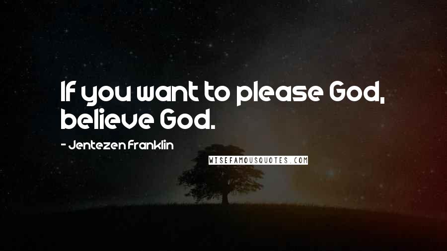 Jentezen Franklin Quotes: If you want to please God, believe God.