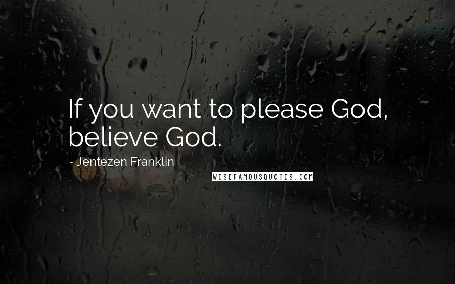Jentezen Franklin Quotes: If you want to please God, believe God.