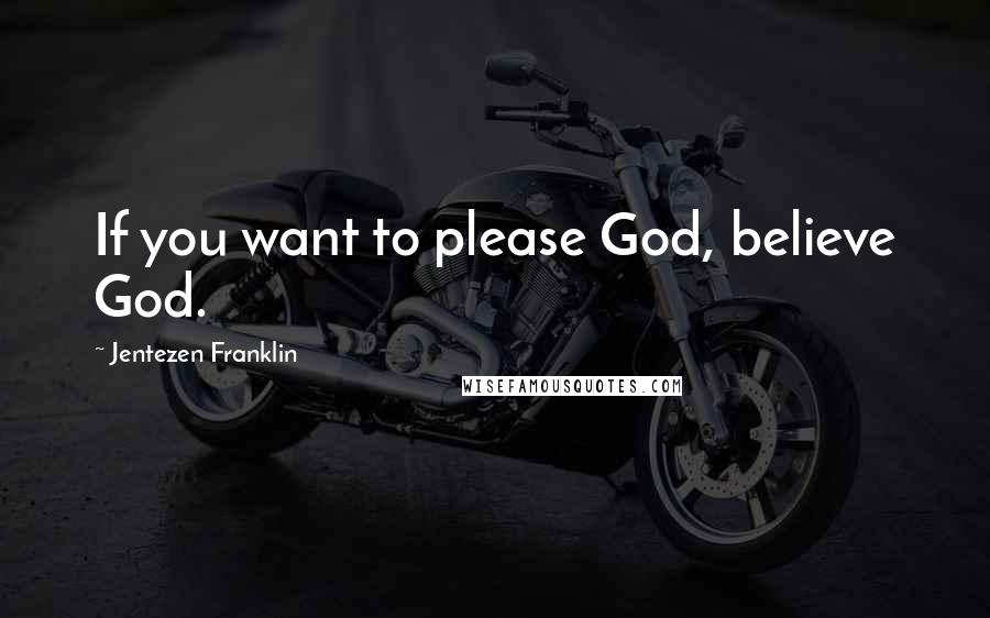 Jentezen Franklin Quotes: If you want to please God, believe God.
