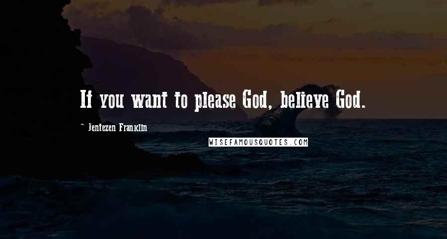 Jentezen Franklin Quotes: If you want to please God, believe God.