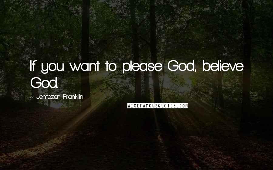 Jentezen Franklin Quotes: If you want to please God, believe God.