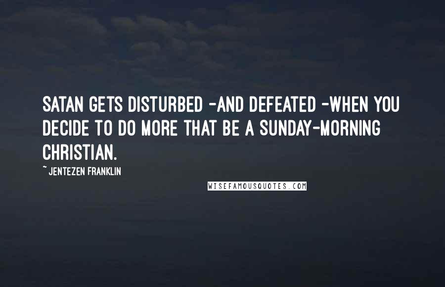 Jentezen Franklin Quotes: Satan gets disturbed -and defeated -when you decide to do more that be a Sunday-morning Christian.