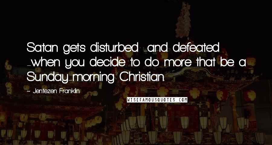 Jentezen Franklin Quotes: Satan gets disturbed -and defeated -when you decide to do more that be a Sunday-morning Christian.