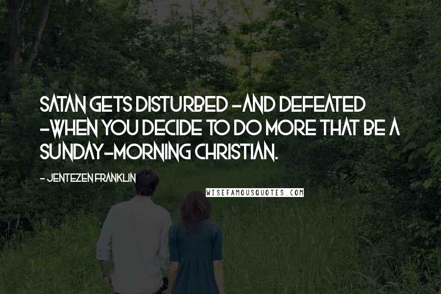 Jentezen Franklin Quotes: Satan gets disturbed -and defeated -when you decide to do more that be a Sunday-morning Christian.