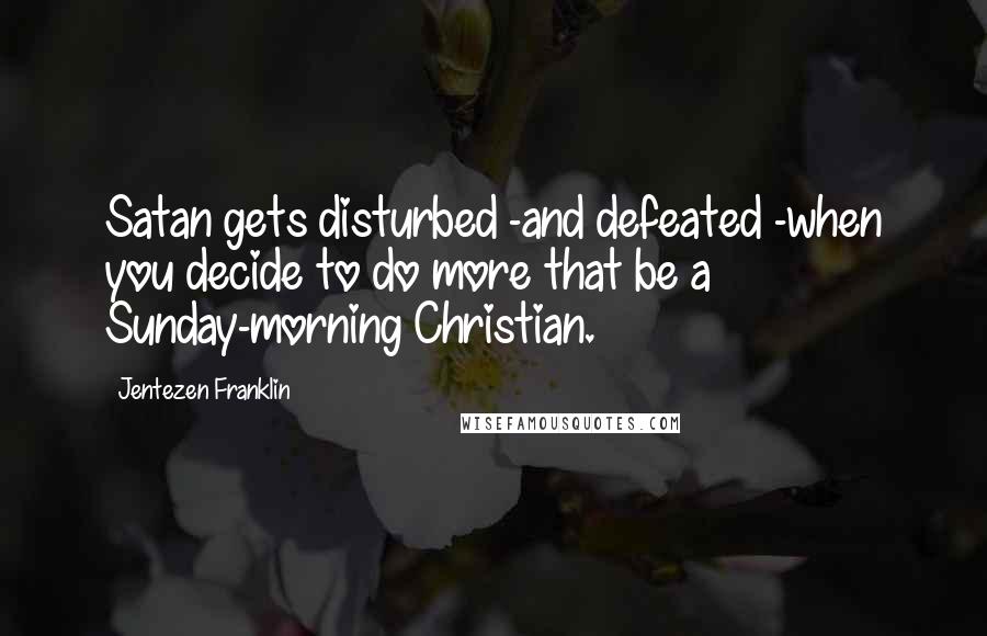 Jentezen Franklin Quotes: Satan gets disturbed -and defeated -when you decide to do more that be a Sunday-morning Christian.