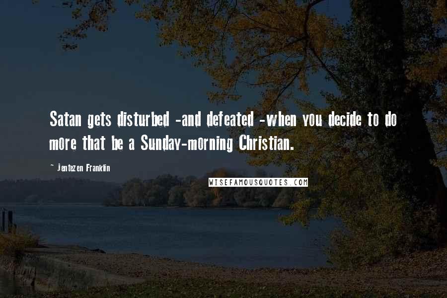 Jentezen Franklin Quotes: Satan gets disturbed -and defeated -when you decide to do more that be a Sunday-morning Christian.