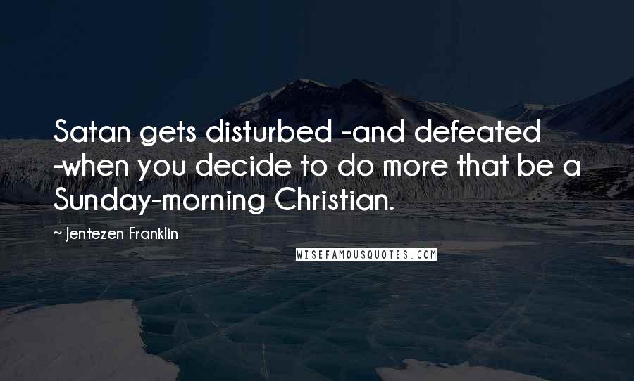 Jentezen Franklin Quotes: Satan gets disturbed -and defeated -when you decide to do more that be a Sunday-morning Christian.