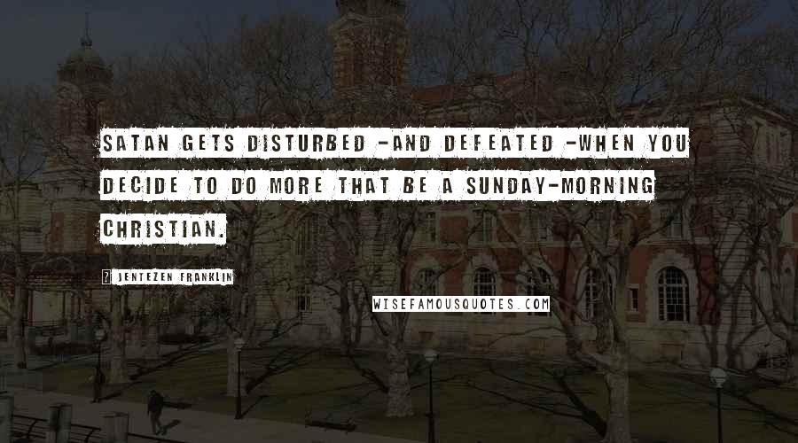 Jentezen Franklin Quotes: Satan gets disturbed -and defeated -when you decide to do more that be a Sunday-morning Christian.