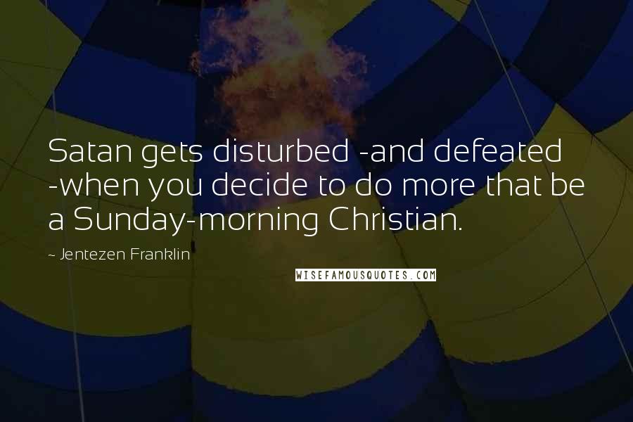 Jentezen Franklin Quotes: Satan gets disturbed -and defeated -when you decide to do more that be a Sunday-morning Christian.