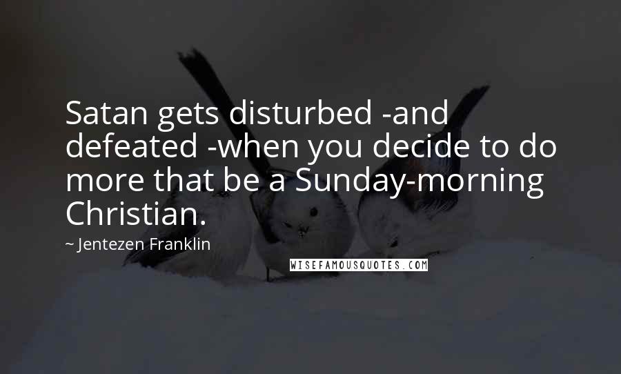 Jentezen Franklin Quotes: Satan gets disturbed -and defeated -when you decide to do more that be a Sunday-morning Christian.