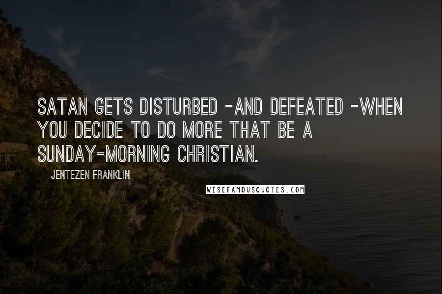 Jentezen Franklin Quotes: Satan gets disturbed -and defeated -when you decide to do more that be a Sunday-morning Christian.
