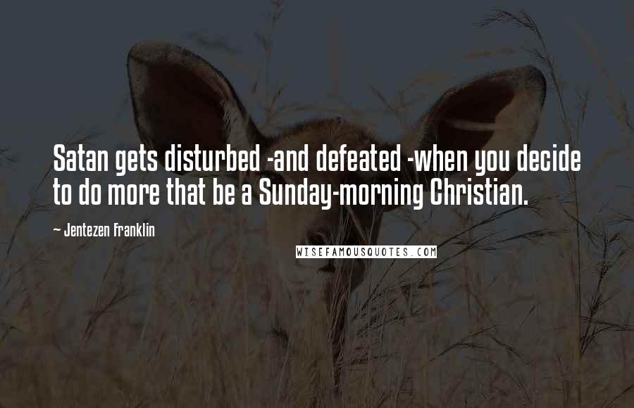 Jentezen Franklin Quotes: Satan gets disturbed -and defeated -when you decide to do more that be a Sunday-morning Christian.