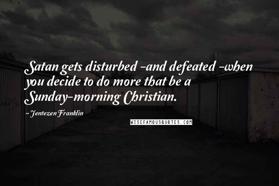 Jentezen Franklin Quotes: Satan gets disturbed -and defeated -when you decide to do more that be a Sunday-morning Christian.