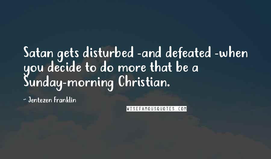 Jentezen Franklin Quotes: Satan gets disturbed -and defeated -when you decide to do more that be a Sunday-morning Christian.