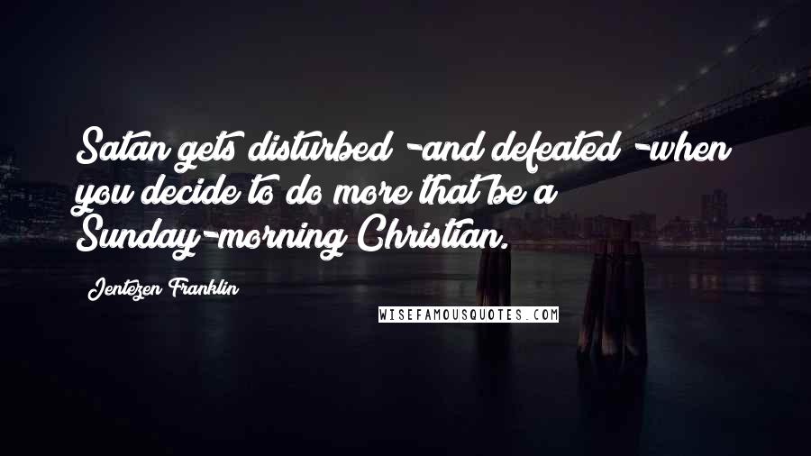 Jentezen Franklin Quotes: Satan gets disturbed -and defeated -when you decide to do more that be a Sunday-morning Christian.