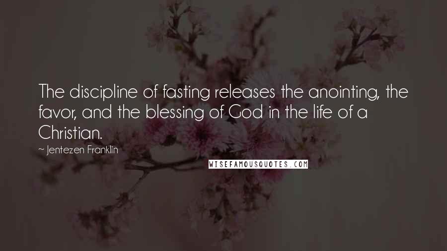 Jentezen Franklin Quotes: The discipline of fasting releases the anointing, the favor, and the blessing of God in the life of a Christian.