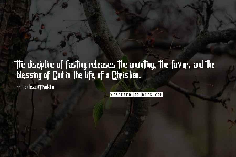 Jentezen Franklin Quotes: The discipline of fasting releases the anointing, the favor, and the blessing of God in the life of a Christian.
