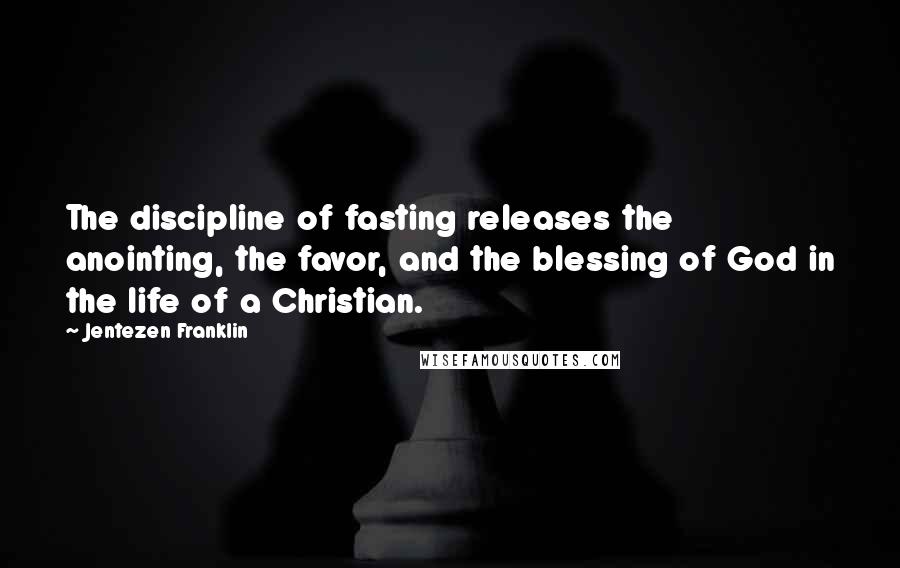 Jentezen Franklin Quotes: The discipline of fasting releases the anointing, the favor, and the blessing of God in the life of a Christian.