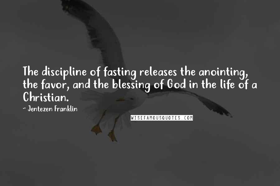 Jentezen Franklin Quotes: The discipline of fasting releases the anointing, the favor, and the blessing of God in the life of a Christian.