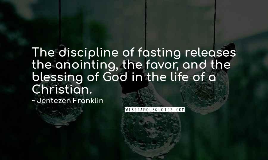 Jentezen Franklin Quotes: The discipline of fasting releases the anointing, the favor, and the blessing of God in the life of a Christian.