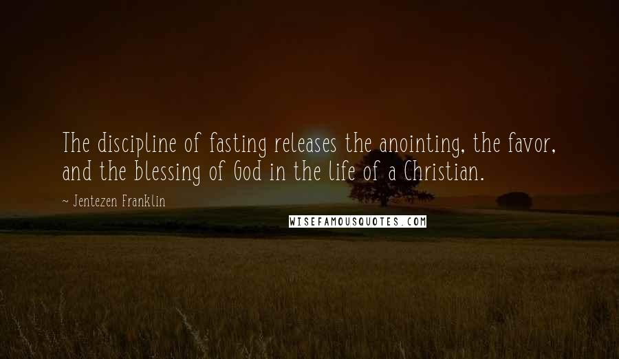 Jentezen Franklin Quotes: The discipline of fasting releases the anointing, the favor, and the blessing of God in the life of a Christian.