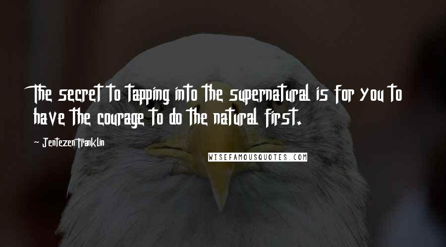 Jentezen Franklin Quotes: The secret to tapping into the supernatural is for you to have the courage to do the natural first.