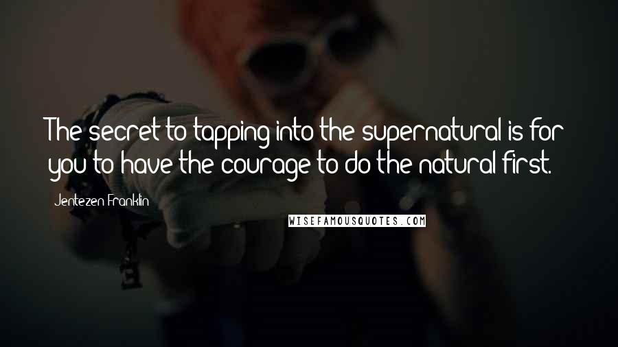 Jentezen Franklin Quotes: The secret to tapping into the supernatural is for you to have the courage to do the natural first.