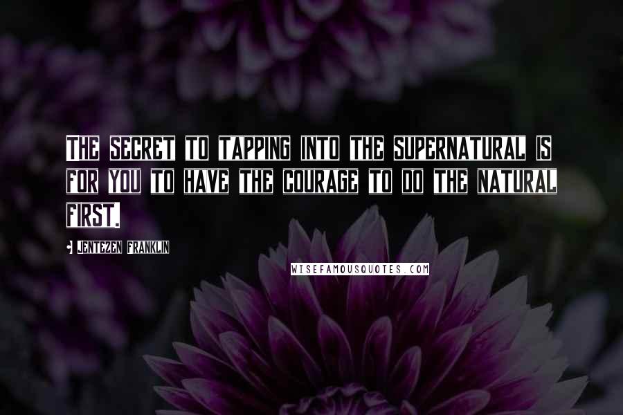 Jentezen Franklin Quotes: The secret to tapping into the supernatural is for you to have the courage to do the natural first.