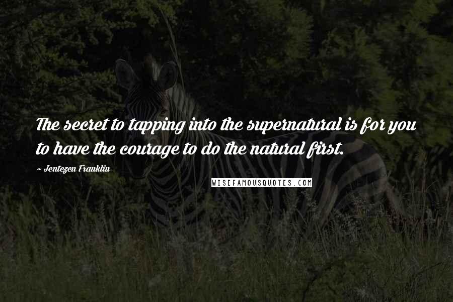 Jentezen Franklin Quotes: The secret to tapping into the supernatural is for you to have the courage to do the natural first.