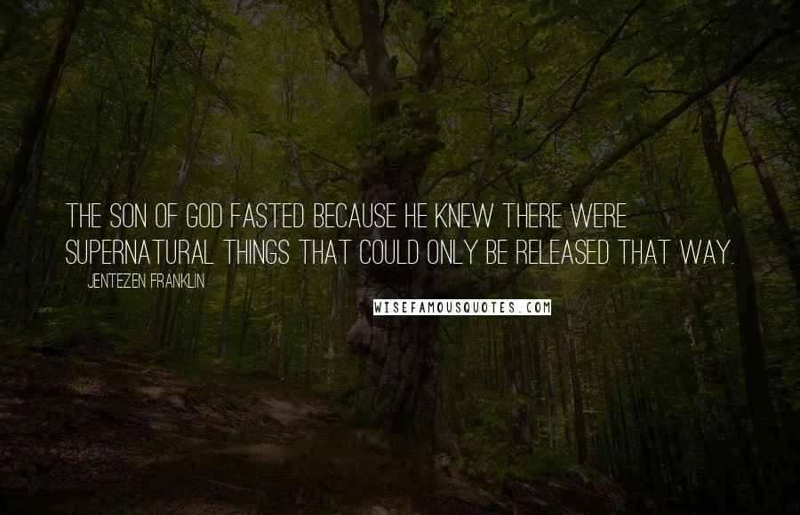 Jentezen Franklin Quotes: The Son of God fasted because He knew there were supernatural things that could only be released that way.