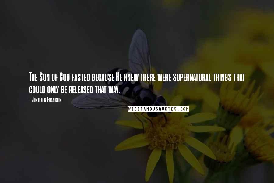 Jentezen Franklin Quotes: The Son of God fasted because He knew there were supernatural things that could only be released that way.