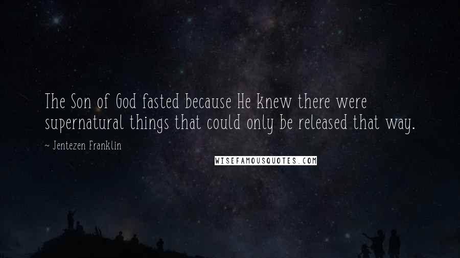 Jentezen Franklin Quotes: The Son of God fasted because He knew there were supernatural things that could only be released that way.