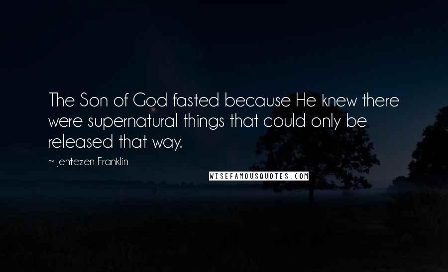 Jentezen Franklin Quotes: The Son of God fasted because He knew there were supernatural things that could only be released that way.