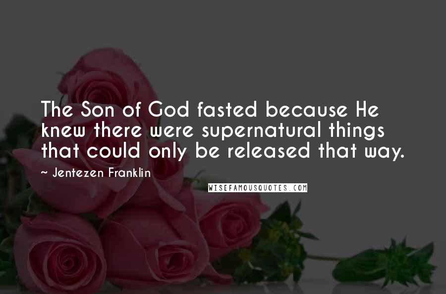 Jentezen Franklin Quotes: The Son of God fasted because He knew there were supernatural things that could only be released that way.