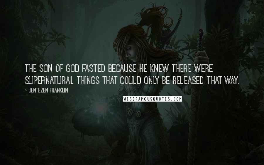 Jentezen Franklin Quotes: The Son of God fasted because He knew there were supernatural things that could only be released that way.