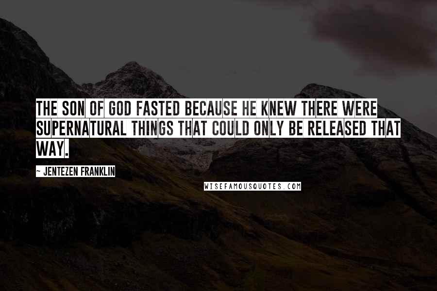 Jentezen Franklin Quotes: The Son of God fasted because He knew there were supernatural things that could only be released that way.